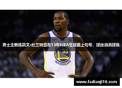 勇士主教练凯文·杜兰特宣布13年NBA生涯画上句号，球迷泪洒球场